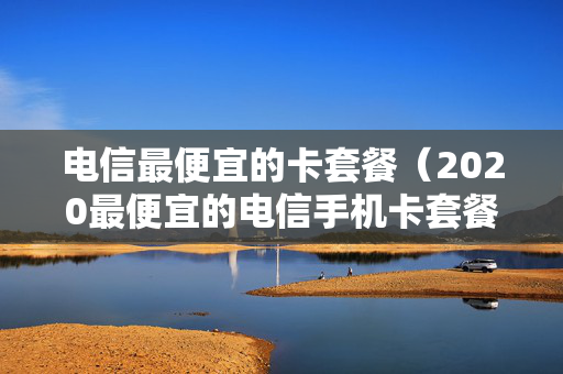 电信最便宜的卡套餐（2020最便宜的电信手机卡套餐）