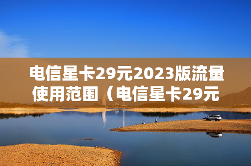 电信星卡29元2023版流量使用范围（电信星卡29元星卡介绍）