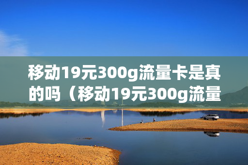 移动19元300g流量卡是真的吗（移动19元300g流量卡）