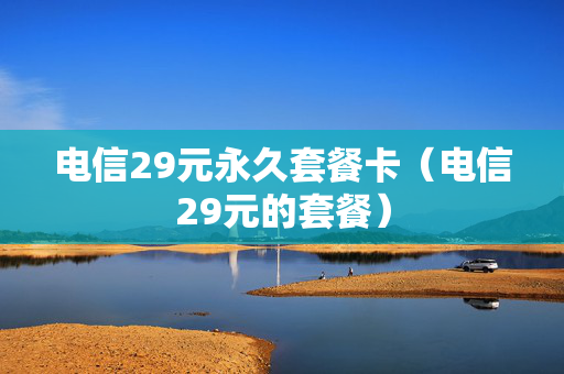 电信29元永久套餐卡（电信29元的套餐）