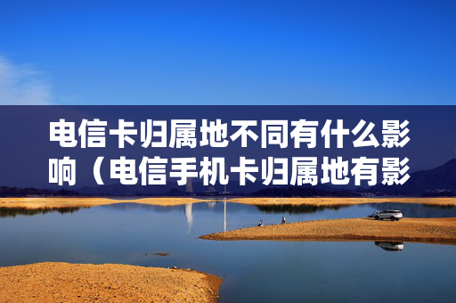 电信卡归属地不同有什么影响（电信手机卡归属地有影响吗）