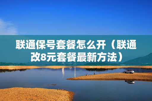 联通保号套餐怎么开（联通改8元套餐最新方法）