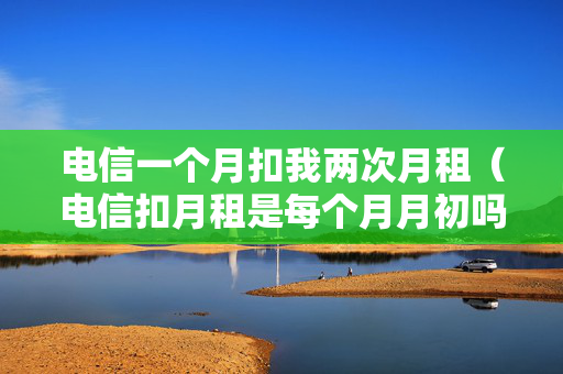 电信一个月扣我两次月租（电信扣月租是每个月月初吗?）