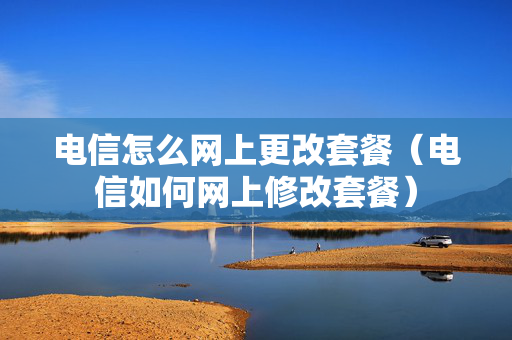 电信怎么网上更改套餐（电信如何网上修改套餐）