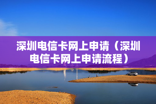 深圳电信卡网上申请（深圳电信卡网上申请流程）