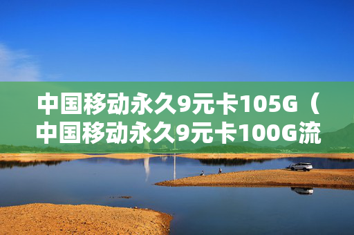 中国移动永久9元卡105G（中国移动永久9元卡100G流量）