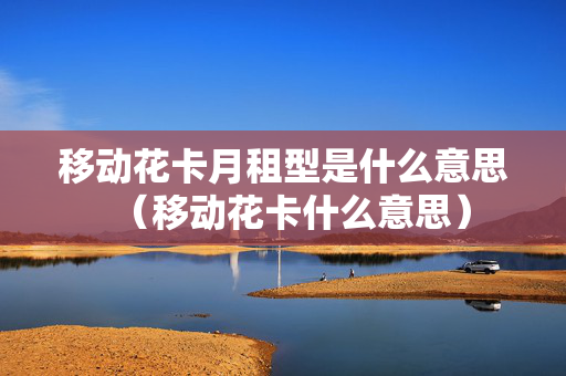 移动花卡月租型是什么意思（移动花卡什么意思）