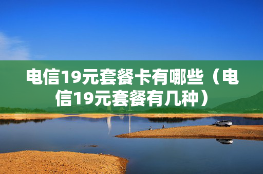 电信19元套餐卡有哪些（电信19元套餐有几种）