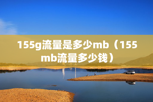 155g流量是多少mb（155mb流量多少钱）