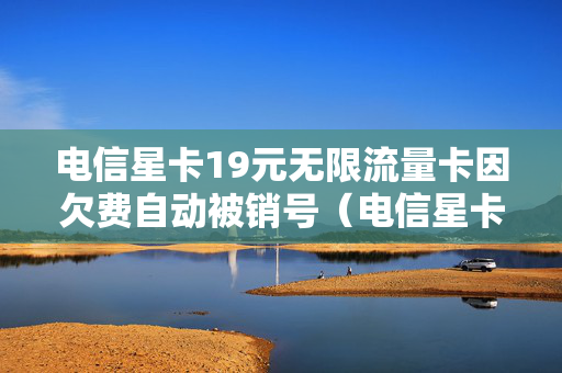电信星卡19元无限流量卡因欠费自动被销号（电信星卡欠费多久会自动销户）