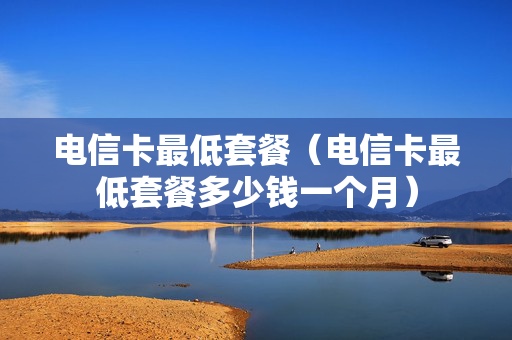 电信卡最低套餐（电信卡最低套餐多少钱一个月）
