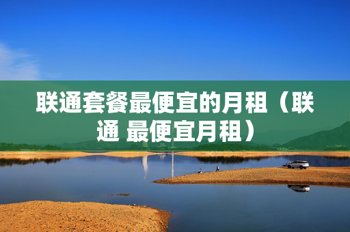 联通套餐最便宜的月租（联通 最便宜月租）