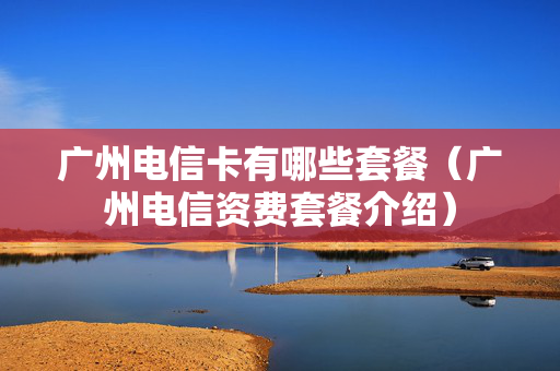 广州电信卡有哪些套餐（广州电信资费套餐介绍）