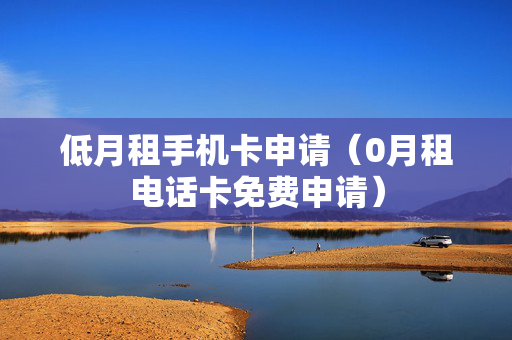 低月租手机卡申请（0月租电话卡免费申请）