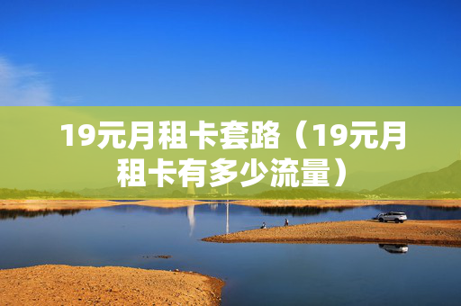 19元月租卡套路（19元月租卡有多少流量）