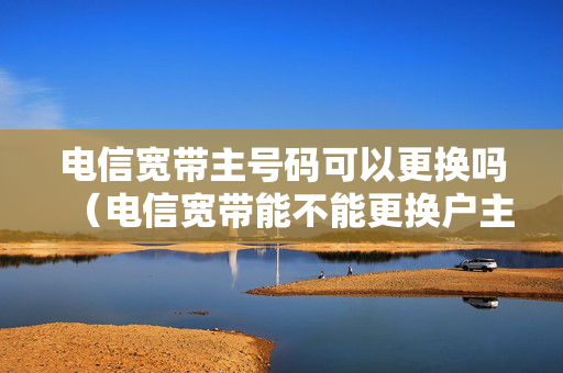 电信宽带主号码可以更换吗（电信宽带能不能更换户主）
