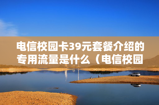 电信校园卡39元套餐介绍的专用流量是什么（电信校园卡39元套餐介绍）