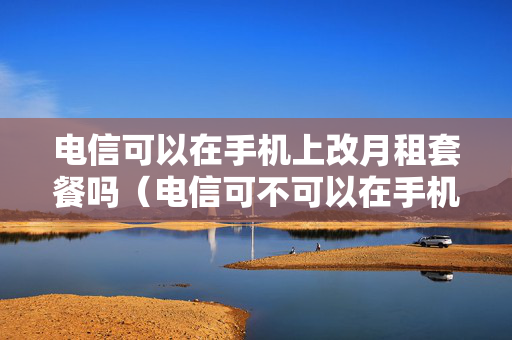 电信可以在手机上改月租套餐吗（电信可不可以在手机上改套餐）