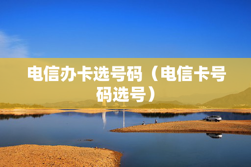 电信办卡选号码（电信卡号码选号）