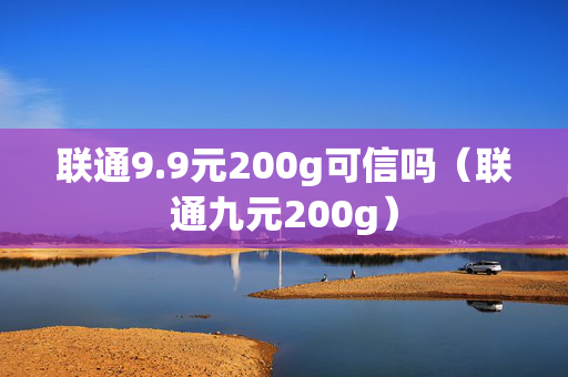 联通9.9元200g可信吗（联通九元200g）