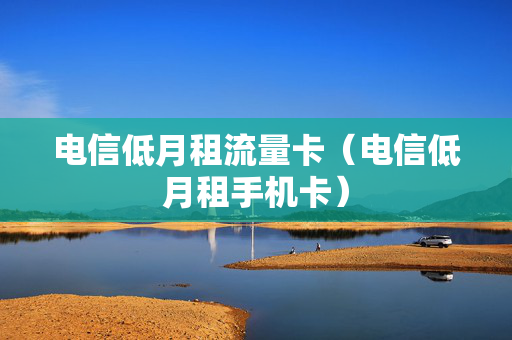 电信低月租流量卡（电信低月租手机卡）