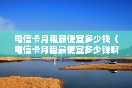 电信卡月租最便宜多少钱（电信卡月租最便宜多少钱啊）