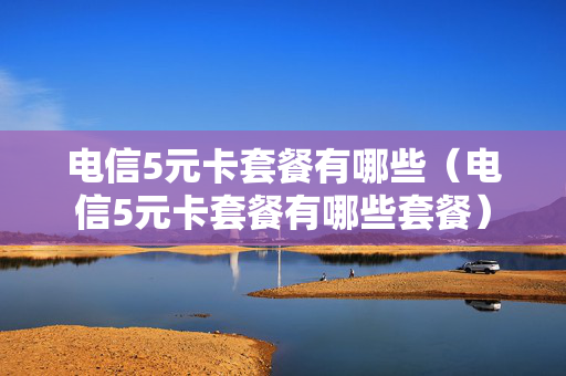 电信5元卡套餐有哪些（电信5元卡套餐有哪些套餐）