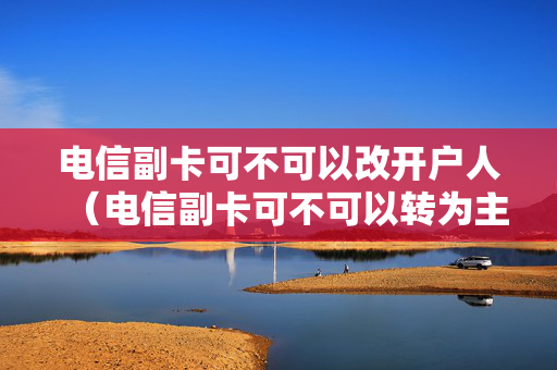 电信副卡可不可以改开户人（电信副卡可不可以转为主卡）
