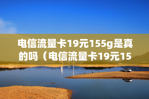 电信流量卡19元155g是真的吗（电信流量卡19元155g是真的吗还是假的）