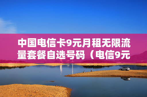 中国电信卡9元月租无限流量套餐自选号码（电信9元无限流量卡套餐包含什么）