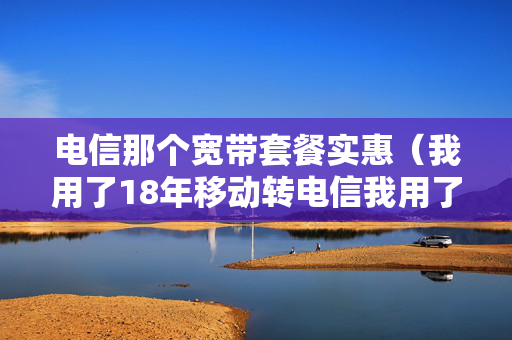 电信那个宽带套餐实惠（我用了18年移动转电信我用了）