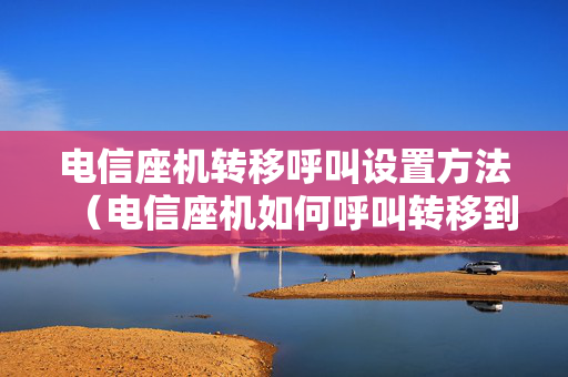 电信座机转移呼叫设置方法（电信座机如何呼叫转移到手机号码）