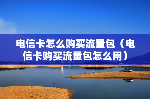 电信卡怎么购买流量包（电信卡购买流量包怎么用）