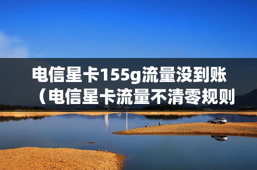 电信星卡155g流量没到账（电信星卡流量不清零规则）