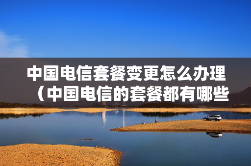 中国电信套餐变更怎么办理（中国电信的套餐都有哪些）