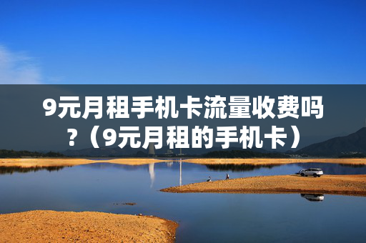 9元月租手机卡流量收费吗?（9元月租的手机卡）
