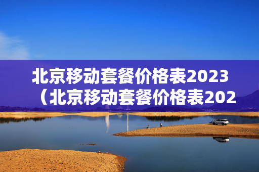 北京移动套餐价格表2023（北京移动套餐价格表2023 爱家宽带）
