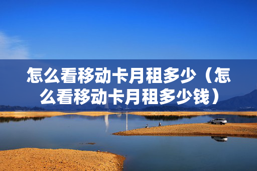 怎么看移动卡月租多少（怎么看移动卡月租多少钱）