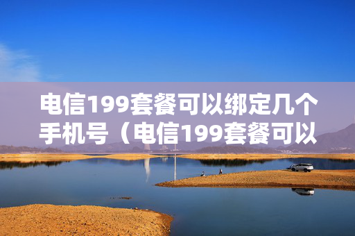 电信199套餐可以绑定几个手机号（电信199套餐可以办几个副卡）