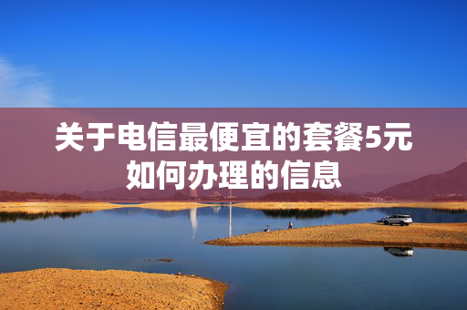 关于电信最便宜的套餐5元如何办理的信息