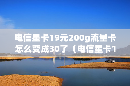 电信星卡19元200g流量卡怎么变成30了（电信星卡19元200g流量卡怎么变成30了呢）