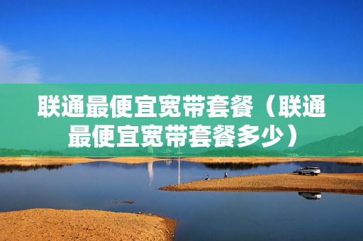 联通最便宜宽带套餐（联通最便宜宽带套餐多少）