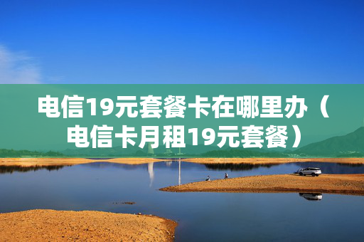 电信19元套餐卡在哪里办（电信卡月租19元套餐）