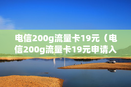 电信200g流量卡19元（电信200g流量卡19元申请入口）
