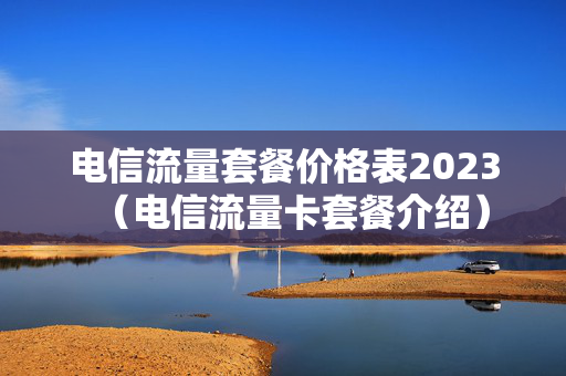 电信流量套餐价格表2023（电信流量卡套餐介绍）