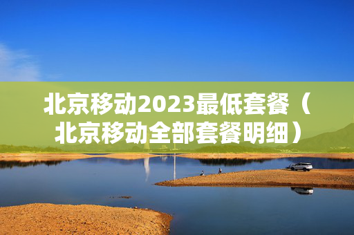 北京移动2023最低套餐（北京移动全部套餐明细）