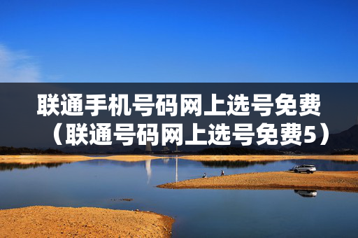 联通手机号码网上选号免费（联通号码网上选号免费5）