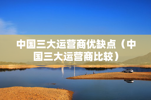 中国三大运营商优缺点（中国三大运营商比较）