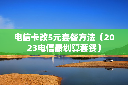 电信卡改5元套餐方法（2023电信最划算套餐）