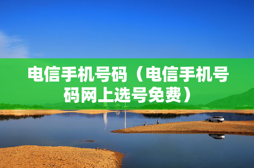电信手机号码（电信手机号码网上选号免费）